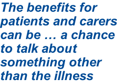 The benefits for patients and carers can be … a chance to talk about something other than the illness